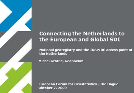European Forum for Geostatistics, The Hague Oktober 7, 2009 Michel Grothe, Geonovum Connecting the Netherlands to the European and Global SDI National.