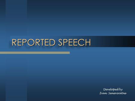 REPORTED SPEECH Developed by Ivan Seneviratne.