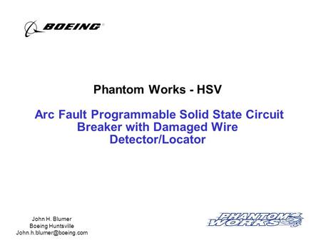 Phantom Works - HSV Arc Fault Programmable Solid State Circuit Breaker with Damaged Wire Detector/Locator John H. Blumer Boeing Huntsville John.h.blumer@boeing.com.