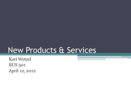 New Products & Services Kari Wetzel BUS 501 April 12, 2012.