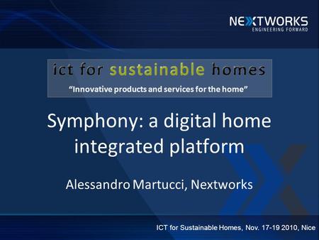 Symphony: a digital home integrated platform Alessandro Martucci, Nextworks ICT for Sustainable Homes, Nov. 17-19 2010, Nice Innovative products and services.