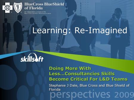 Doing More With Less…Consultancies Skills Become Critical For L&D Teams Stephanie J Dale, Blue Cross and Blue Shield of Florida Learning: Re-Imagined.
