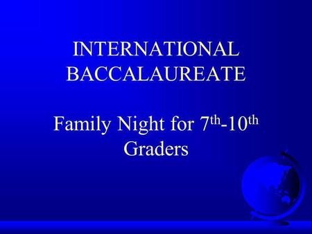 INTERNATIONAL BACCALAUREATE Family Night for 7 th -10 th Graders.