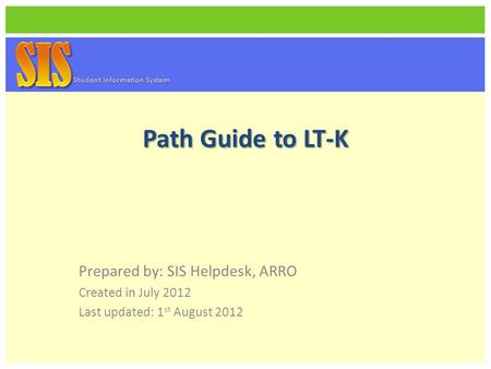 Path Guide to LT-K Prepared by: SIS Helpdesk, ARRO Created in July 2012 Last updated: 1 st August 2012 Student Information System.