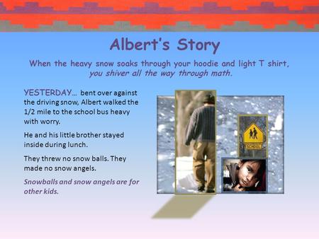 YESTERDAY… bent over against the driving snow, Albert walked the 1/2 mile to the school bus heavy with worry. He and his little brother stayed inside.