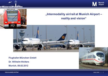 09.02.2012 | 09.02.2012 | 1 Intermodality Air/Rail Intermodality air/rail at Munich Airport – reality and vision Flughafen München GmbH Dr. Wilhelm Wolters.