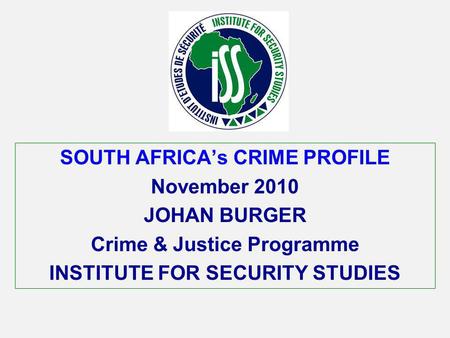 SOUTH AFRICAs CRIME PROFILE November 2010 JOHAN BURGER Crime & Justice Programme INSTITUTE FOR SECURITY STUDIES.