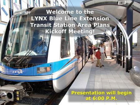 Presentation will begin at 6:00 P.M. Welcome to the LYNX Blue Line Extension Transit Station Area Plans Kickoff Meeting!