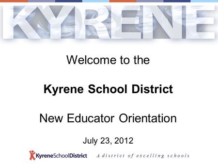 A d i s t r i c t o f e x c e l l i n g s c h o o l s Welcome to the Kyrene School District New Educator Orientation July 23, 2012.