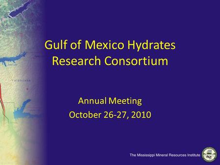 Gulf of Mexico Hydrates Research Consortium Annual Meeting October 26-27, 2010.