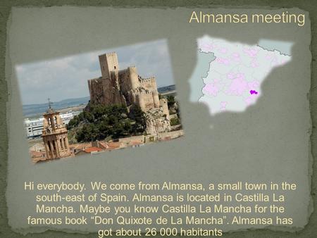Hi everybody. We come from Almansa, a small town in the south-east of Spain. Almansa is located in Castilla La Mancha. Maybe you know Castilla La Mancha.