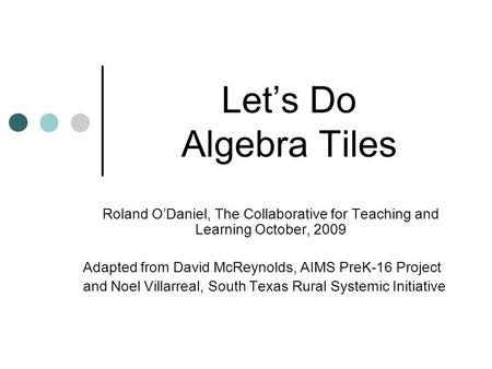 Let’s Do Algebra Tiles Roland O’Daniel, The Collaborative for Teaching and Learning October, 2009 Adapted from David McReynolds, AIMS PreK-16 Project.