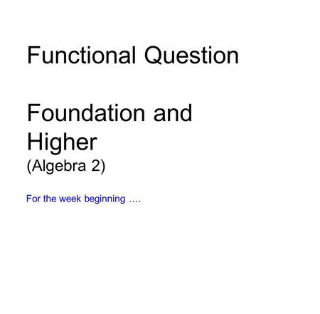 Functional Question Foundation and Higher (Algebra 2) For the week beginning ….
