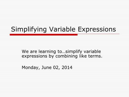 Simplifying Variable Expressions We are learning to…simplify variable expressions by combining like terms. Monday, June 02, 2014.