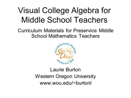 Visual College Algebra for Middle School Teachers Curriculum Materials for Preservice Middle School Mathematics Teachers Laurie Burton Western Oregon University.