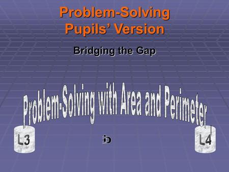 Bridging the Gap Problem-Solving Pupils Version. Note to Pupils Do you know the difference between Area and Perimeter? Do you have problems knowing how.