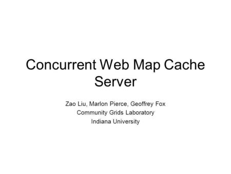 Concurrent Web Map Cache Server Zao Liu, Marlon Pierce, Geoffrey Fox Community Grids Laboratory Indiana University.