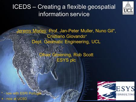 ICEDS – Creating a flexible geospatial information service Jeremy Morley, Prof. Jan-Peter Muller, Nuno Gil*, Cristiano Giovando + Dept. Geomatic Engineering,