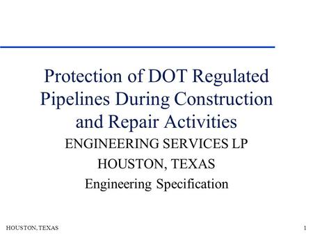 HOUSTON, TEXAS1 Protection of DOT Regulated Pipelines During Construction and Repair Activities ENGINEERING SERVICES LP HOUSTON, TEXAS Engineering Specification.