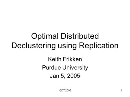 ICDT 20051 Optimal Distributed Declustering using Replication Keith Frikken Purdue University Jan 5, 2005.