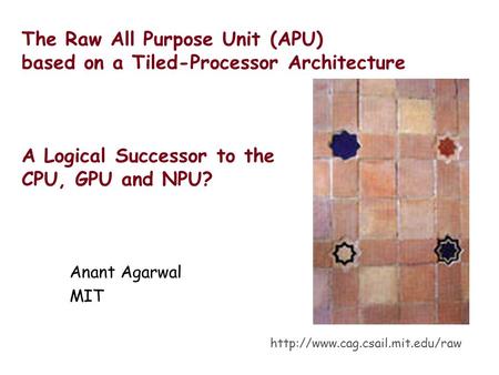 The Raw All Purpose Unit (APU) based on a Tiled-Processor Architecture A Logical Successor to the CPU, GPU and NPU? Anant Agarwal MIT