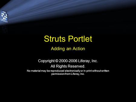 Struts Portlet Adding an Action Copyright © 2000-2006 Liferay, Inc. All Rights Reserved. No material may be reproduced electronically or in print without.
