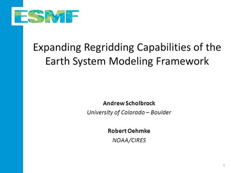 Expanding Regridding Capabilities of the Earth System Modeling Framework Andrew Scholbrock University of Colorado – Boulder Robert Oehmke NOAA/CIRES 1.