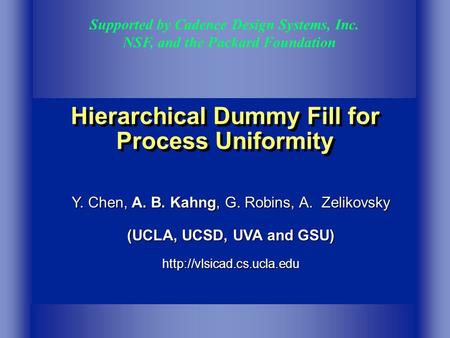 Hierarchical Dummy Fill for Process Uniformity Supported by Cadence Design Systems, Inc. NSF, and the Packard Foundation Y. Chen, A. B. Kahng, G. Robins,