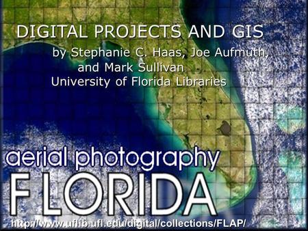 DIGITAL PROJECTS AND GIS by Stephanie C. Haas, Joe Aufmuth, by Stephanie C. Haas, Joe Aufmuth, and Mark Sullivan University of Florida Libraries