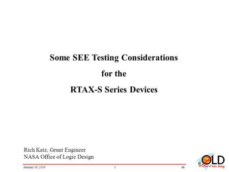 1January 18, 2006irk Rich Katz, Grunt Engineer NASA Office of Logic Design Some SEE Testing Considerations for the RTAX-S Series Devices.