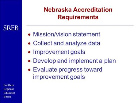 Southern Regional Education Board Nebraska Accreditation Requirements Mission/vision statement Collect and analyze data Improvement goals Develop and.