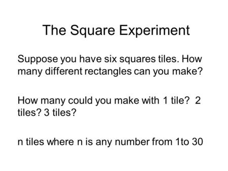 The Square Experiment Suppose you have six squares tiles. How many different rectangles can you make? How many could you make with 1 tile? 2 tiles? 3.