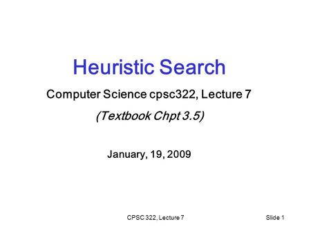 CPSC 322, Lecture 7Slide 1 Heuristic Search Computer Science cpsc322, Lecture 7 (Textbook Chpt 3.5) January, 19, 2009.