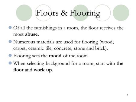 Floors & Flooring Of all the furnishings in a room, the floor receives the most abuse. Numerous materials are used for flooring (wood, carpet, ceramic.