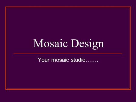 Mosaic Design Your mosaic studio…….. Glass Tesserae Byzantine (5 th -6 th ) Centuries AD non-porus frost proof stain resistant Durable Great for functional.