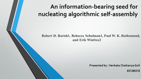 An information-bearing seed for nucleating algorithmic self-assembly Presented by : Venkata Chaitanya Goli 651366318 Robert D. Barish1, Rebecca Schulman1,