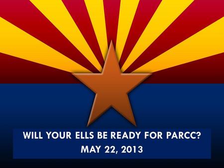 WILL YOUR ELLS BE READY FOR PARCC? MAY 22, 2013. Overview of PARCC Design.