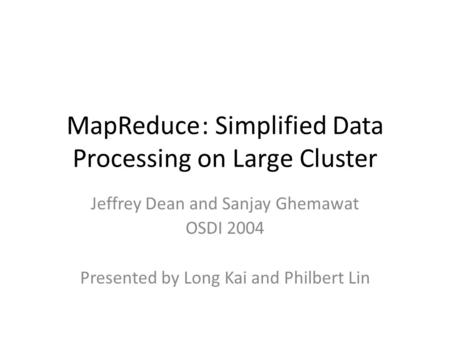 MapReduce: Simplified Data Processing on Large Cluster Jeffrey Dean and Sanjay Ghemawat OSDI 2004 Presented by Long Kai and Philbert Lin.