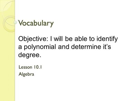 Vocabulary Lesson 10.1 Algebra Objective: I will be able to identify a polynomial and determine its degree.