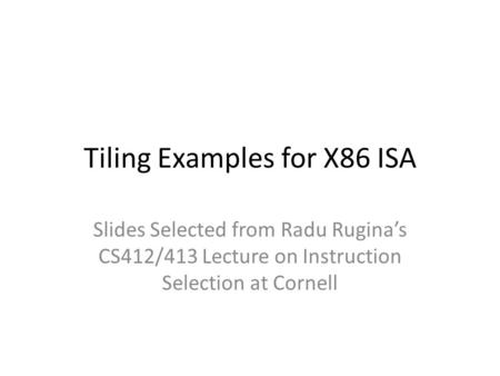 Tiling Examples for X86 ISA Slides Selected from Radu Ruginas CS412/413 Lecture on Instruction Selection at Cornell.