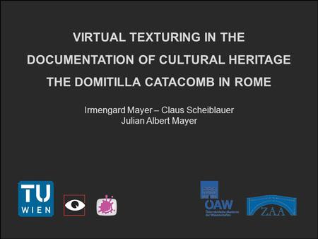 VIRTUAL TEXTURING IN THE DOCUMENTATION OF CULTURAL HERITAGE THE DOMITILLA CATACOMB IN ROME Irmengard Mayer – Claus Scheiblauer Julian Albert Mayer.