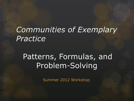 Communities of Exemplary Practice Patterns, Formulas, and Problem-Solving Summer 2012 Workshop.