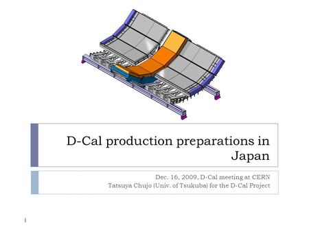 D-Cal production preparations in Japan Dec. 16, 2009, D-Cal meeting at CERN Tatsuya Chujo (Univ. of Tsukuba) for the D-Cal Project 1.