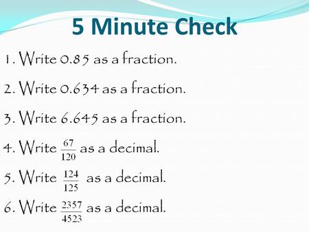 5 Minute Check 1. Write 0.85 as a fraction. 2. Write 0.634 as a fraction. 3. Write 6.645 as a fraction. 4. Write as a decimal. 5. Write as a decimal. 6.