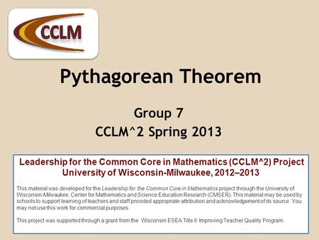 Pythagorean Theorem Group 7 CCLM^2 Spring 2013 Leadership for the Common Core in Mathematics (CCLM^2) Project University of Wisconsin-Milwaukee, 2012–2013.