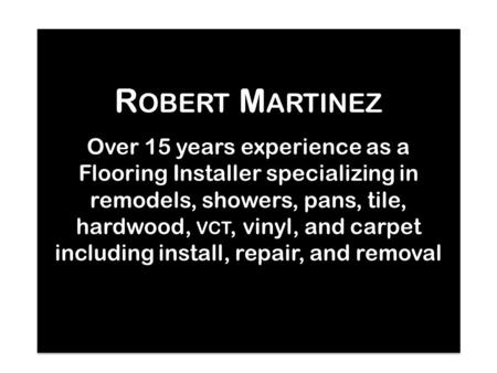 R OBERT M ARTINEZ R OBERT M ARTINEZ Over 15 years experience as a Flooring Installer specializing in remodels, showers, pans, tile, hardwood, VCT, vinyl,