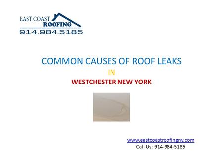 Www.eastcoastroofingny.com Call Us: 914-984-5185 COMMON CAUSES OF ROOF LEAKS IN WESTCHESTER NEW YORK.