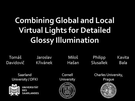 Miloš Hašan Jaroslav Křivánek Philipp Slusallek Kavita Bala Combining Global and Local Virtual Lights for Detailed Glossy Illumination Tomáš Davidovič.