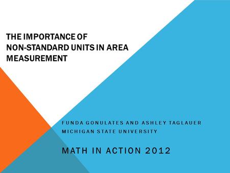 THE IMPORTANCE OF NON-STANDARD UNITS IN AREA MEASUREMENT FUNDA GONULATES AND ASHLEY TAGLAUER MICHIGAN STATE UNIVERSITY MATH IN ACTION 2012.