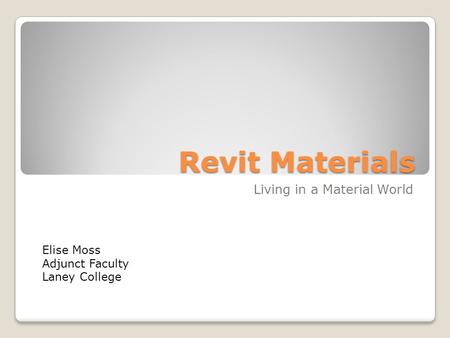 Revit Materials Living in a Material World Elise Moss Adjunct Faculty Laney College.